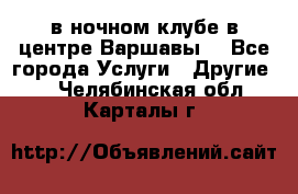 Open Bar в ночном клубе в центре Варшавы! - Все города Услуги » Другие   . Челябинская обл.,Карталы г.